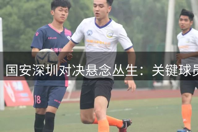 国安深圳对决悬念丛生：关键球员缺席，谁能打破胜负天平？