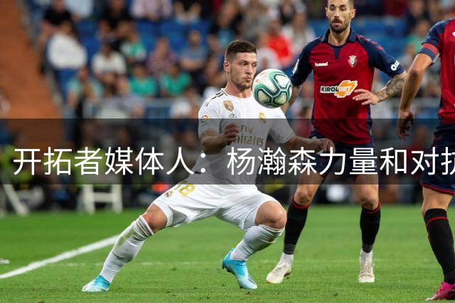 开拓者媒体人：杨瀚森力量和对抗变强了 篮板拿得更稳了