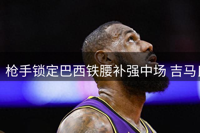 枪手锁定巴西铁腰补强中场 吉马良斯或成阿森纳新赛季关键拼图