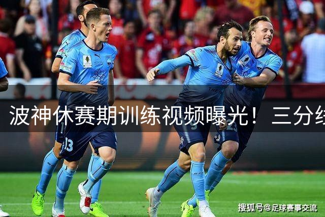 波神休赛期训练视频曝光！三分线外连中11球展现柔和手感