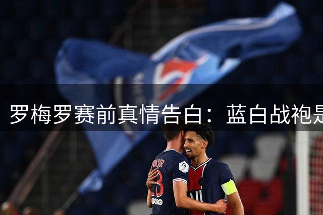 罗梅罗赛前真情告白：蓝白战袍是我们共同的信仰
